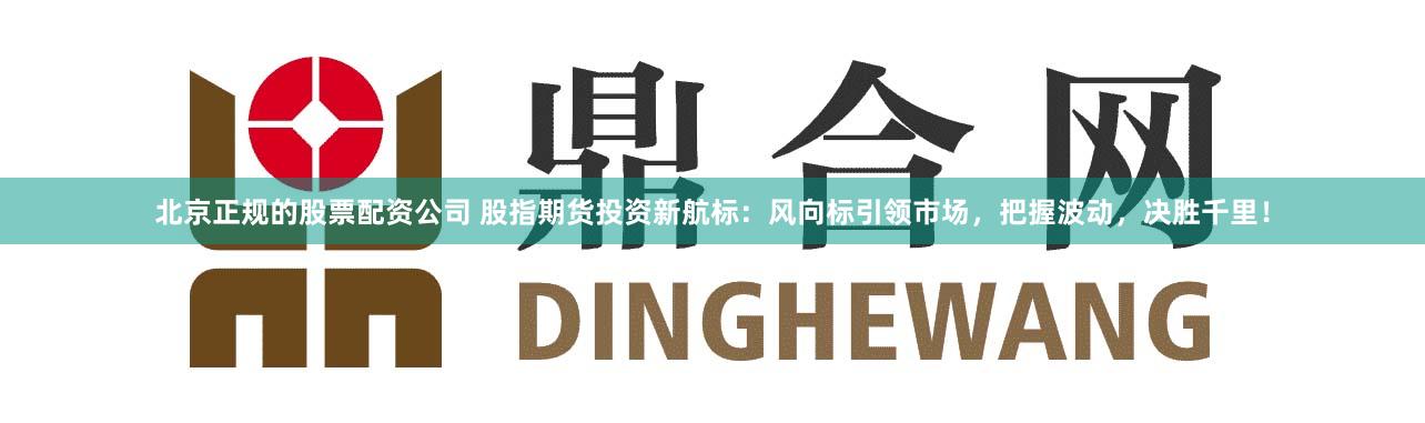 北京正规的股票配资公司 股指期货投资新航标：风向标引领市场，把握波动，决胜千里！