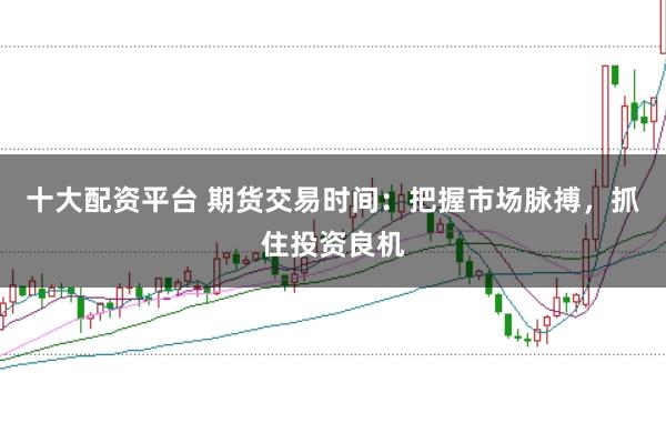 十大配资平台 期货交易时间:把握市场脉搏,抓住投资良机