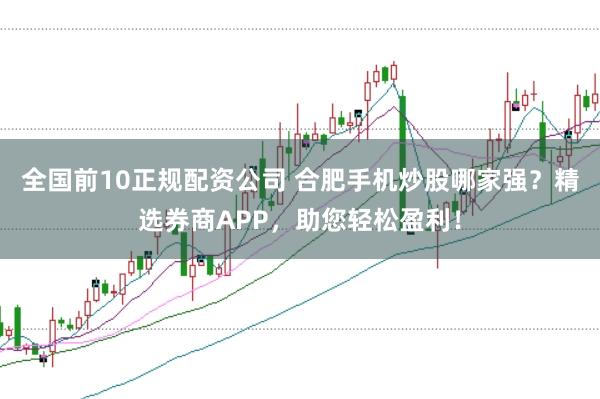 全国前10正规配资公司 合肥手机炒股哪家强？精选券商APP，助您轻松盈利！