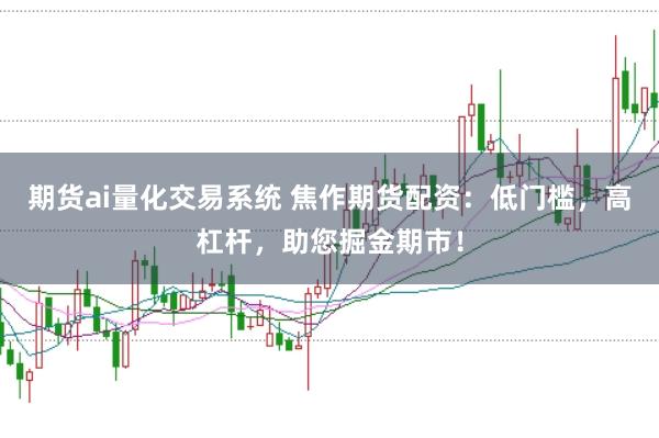 期货ai量化交易系统 焦作期货配资：低门槛，高杠杆，助您掘金期市！