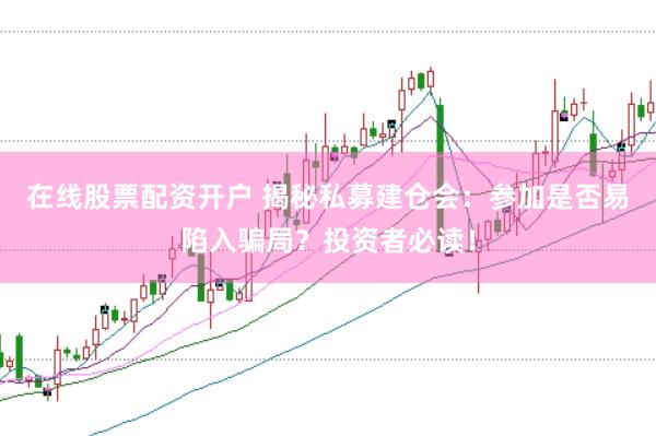 在线股票配资开户 揭秘私募建仓会：参加是否易陷入骗局？投资者必读！