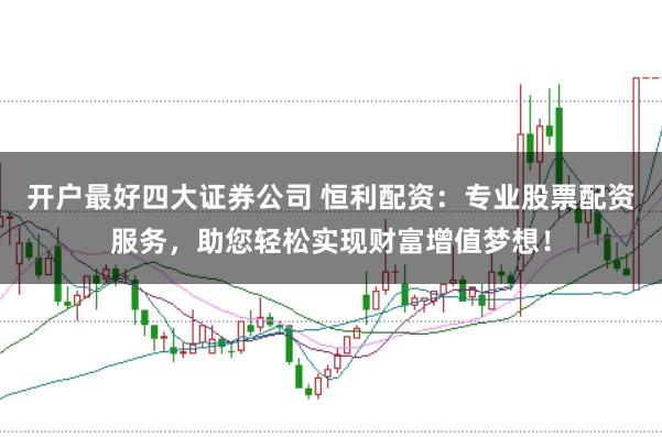开户最好四大证券公司 恒利配资：专业股票配资服务，助您轻松实现财富增值梦想！
