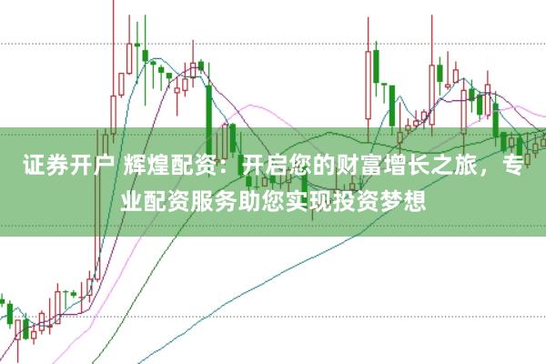 证券开户 辉煌配资：开启您的财富增长之旅，专业配资服务助您实现投资梦想