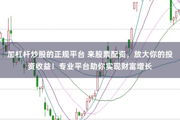 加杠杆炒股的正规平台 来股票配资，放大你的投资收益！专业平台助你实现财富增长