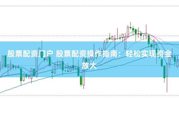股票配资门户 股票配资操作指南：轻松实现资金放大