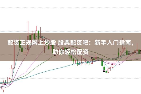 配资正规网上炒股 股票配资吧:新手入门指南,助你轻松配资