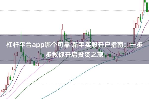 杠杆平台app哪个可靠 新手买股开户指南:一步步教你开启投资之旅