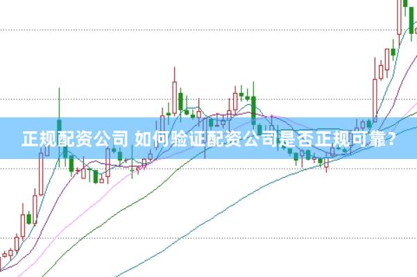 正规配资公司 如何验证配资公司是否正规可靠？