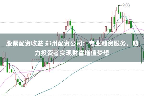 股票配资收益 郑州配资公司：专业融资服务，助力投资者实现财富增值梦想
