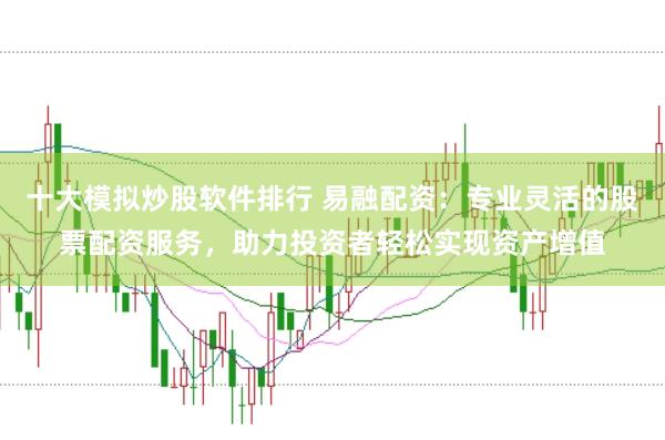 十大模拟炒股软件排行 易融配资:专业灵活的股票配资服务,助力投资者轻松实现资产增值