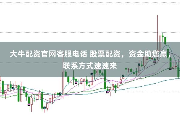 大牛配资官网客服电话 股票配资,资金助您赢,联系方式速速来