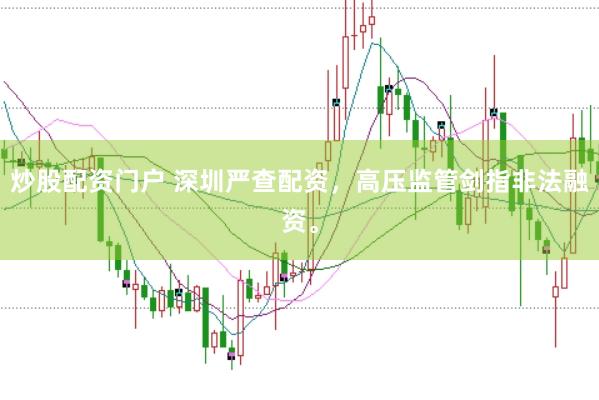 炒股配资门户 深圳严查配资,高压监管剑指非法融资。