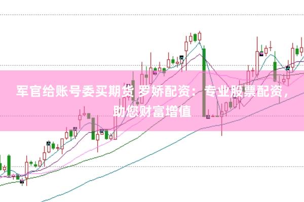 军官给账号委买期货 罗娇配资:专业股票配资,助您财富增值