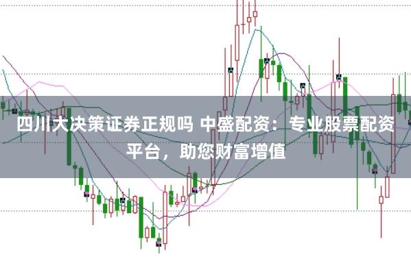 四川大决策证券正规吗 中盛配资：专业股票配资平台，助您财富增值