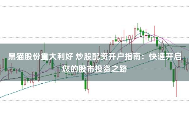 黑猫股份重大利好 炒股配资开户指南:快速开启您的股市投资之路