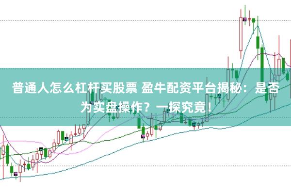 普通人怎么杠杆买股票 盈牛配资平台揭秘：是否为实盘操作？一探究竟！