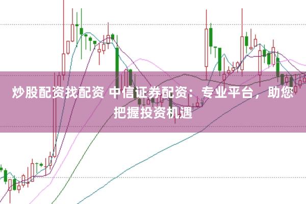 炒股配资找配资 中信证券配资：专业平台，助您把握投资机遇