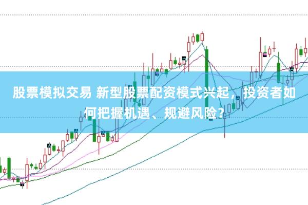 股票模拟交易 新型股票配资模式兴起，投资者如何把握机遇、规避风险？
