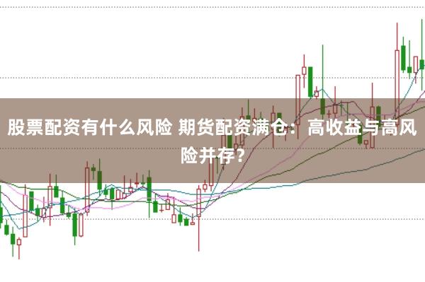 股票配资有什么风险 期货配资满仓：高收益与高风险并存？