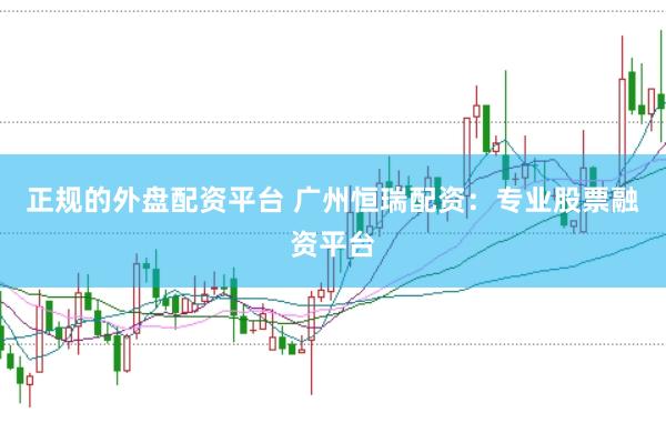 正规的外盘配资平台 广州恒瑞配资：专业股票融资平台