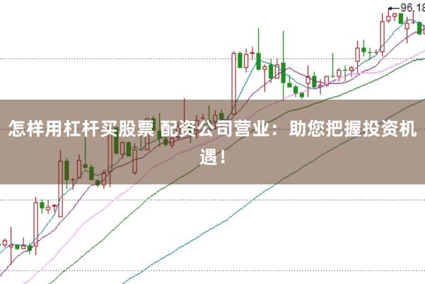 怎样用杠杆买股票 配资公司营业：助您把握投资机遇！