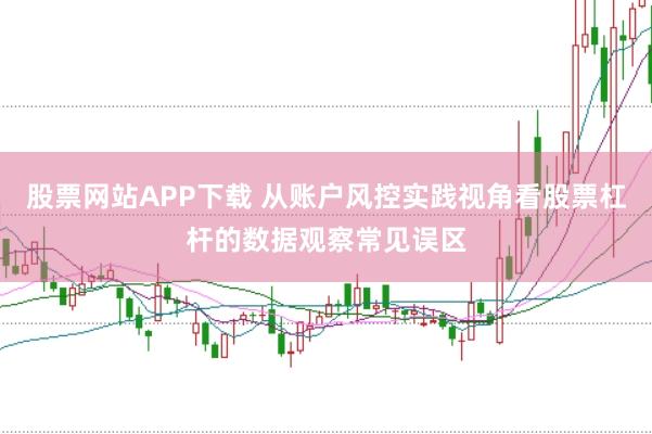 股票网站APP下载 从账户风控实践视角看股票杠杆的数据观察常见误区