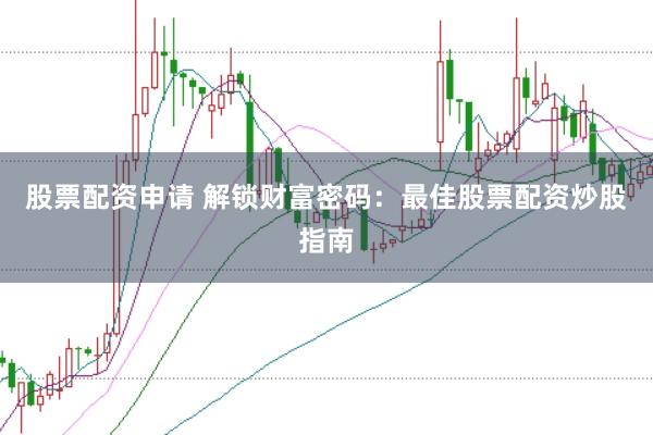 股票配资申请 解锁财富密码：最佳股票配资炒股指南