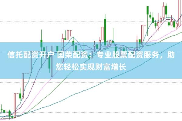 信托配资开户 国荣配资:专业股票配资服务,助您轻松实现财富增长