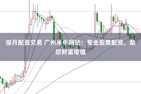 按月配资交易 广州米牛网站:专业股票配资,助您财富增值