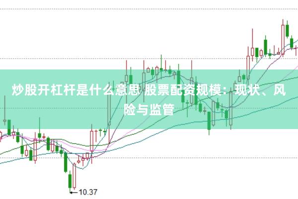 炒股开杠杆是什么意思 股票配资规模：现状、风险与监管