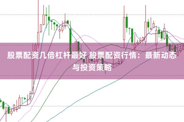 股票配资几倍杠杆最好 股票配资行情:最新动态与投资策略