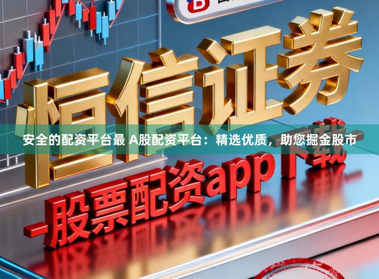 安全的配资平台最 A股配资平台:精选优质,助您掘金股市